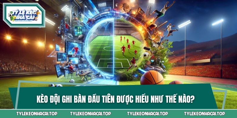 Kèo đội ghi bàn đầu tiên được hiểu như thế nào?